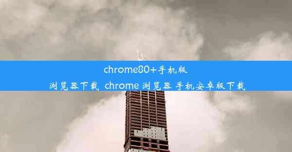 chrome80+手机版浏览器下载_chrome 浏览器 手机安卓版下载