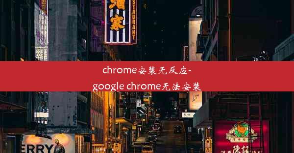 chrome安装无反应-google chrome无法安装