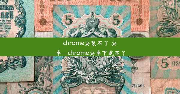 chrome安装不了 安卓—chrome安卓下载不了