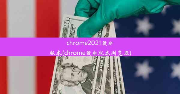 chrome2021最新版本(chrome最新版本浏览器)