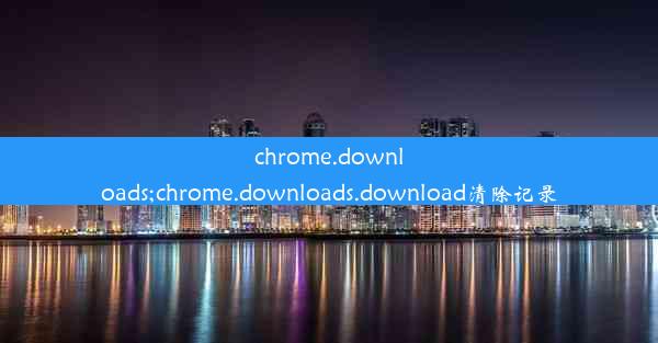 chrome.downloads;chrome.downloads.download清除记录