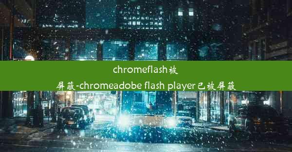 chromeflash被屏蔽-chromeadobe flash player已被屏蔽