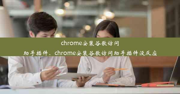 chrome安装谷歌访问助手插件、chrome安装谷歌访问助手插件没反应