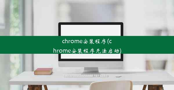 chrome安装程序(chrome安装程序无法启动)