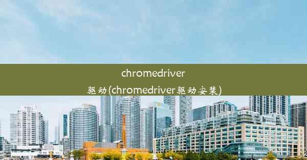 chromedriver驱动(chromedriver驱动安装)