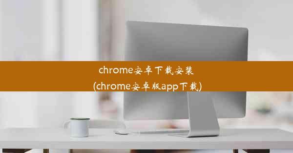 chrome安卓下载安装(chrome安卓版app下载)