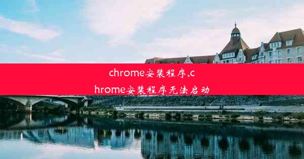 chrome安装程序,chrome安装程序无法启动