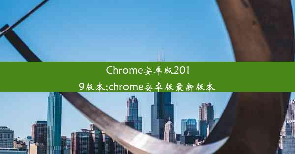 Chrome安卓版2019版本;chrome安卓版最新版本