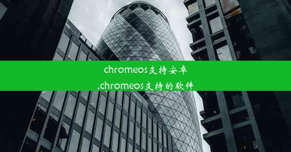 chromeos支持安卓,chromeos支持的软件