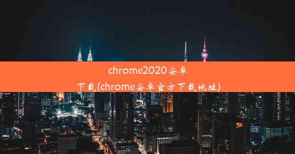 chrome2020安卓下载(chrome安卓官方下载地址)