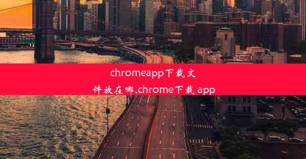 chromeapp下载文件放在哪,chrome下载 app