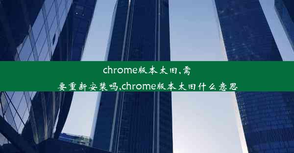 chrome版本太旧,需要重新安装吗,chrome版本太旧什么意思