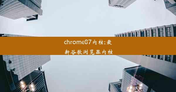 chrome87内核;最新谷歌浏览器内核