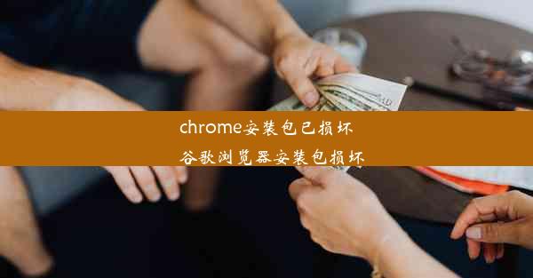 chrome安装包已损坏_谷歌浏览器安装包损坏