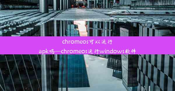 chromeos可以运行apk吗—chromeos运行windows软件