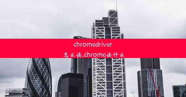 chromedriver怎么读,chrome读什么