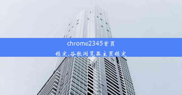 chrome2345首页锁定,谷歌浏览器主页锁定