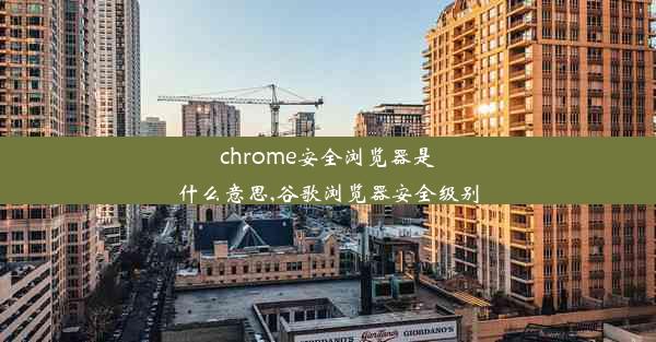 chrome安全浏览器是什么意思,谷歌浏览器安全级别