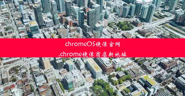 chromeOS镜像官网,chrome镜像商店新地址