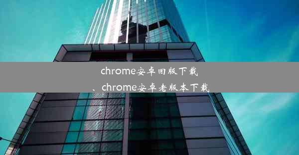 chrome安卓旧版下载、chrome安卓老版本下载