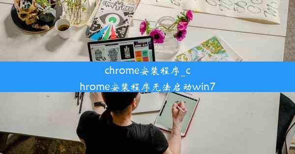 chrome安装程序_chrome安装程序无法启动win7