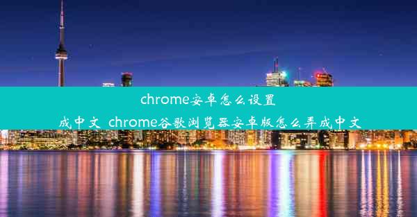 chrome安卓怎么设置成中文_chrome谷歌浏览器安卓版怎么弄成中文