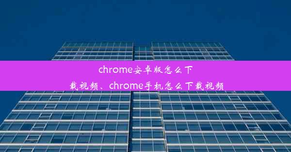 chrome安卓版怎么下载视频、chrome手机怎么下载视频