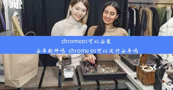 chromeos可以安装安卓软件吗_chrome os可以运行安卓吗