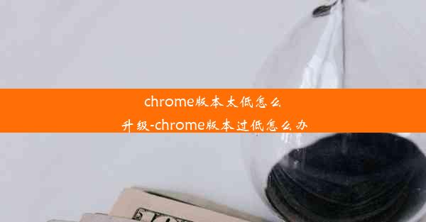 chrome版本太低怎么升级-chrome版本过低怎么办