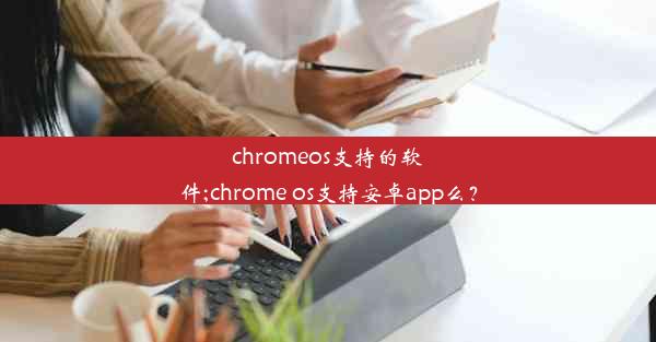 chromeos支持的软件;chrome os支持安卓app么？