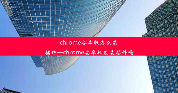 chrome安卓版怎么装插件—chrome安卓版能装插件吗