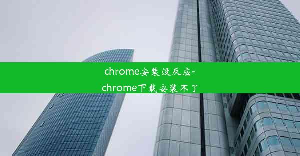 chrome安装没反应-chrome下载安装不了