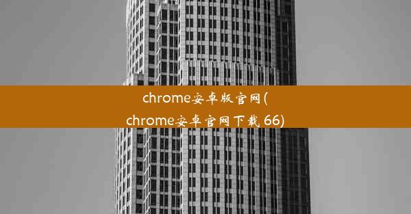 chrome安卓版官网(chrome安卓官网下载 66)