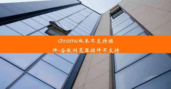 chrome版本不支持插件-谷歌浏览器插件不支持