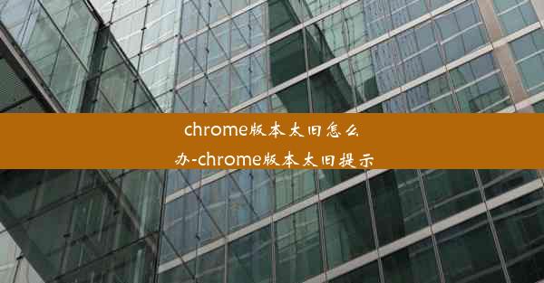 chrome版本太旧怎么办-chrome版本太旧提示