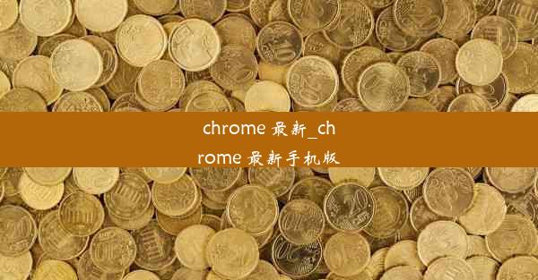 chrome 最新_chrome 最新手机版