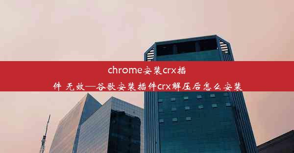 chrome安装crx插件 无效—谷歌安装插件crx解压后怎么安装