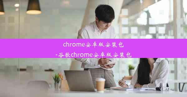 chrome安卓版安装包-谷歌chrome安卓版安装包