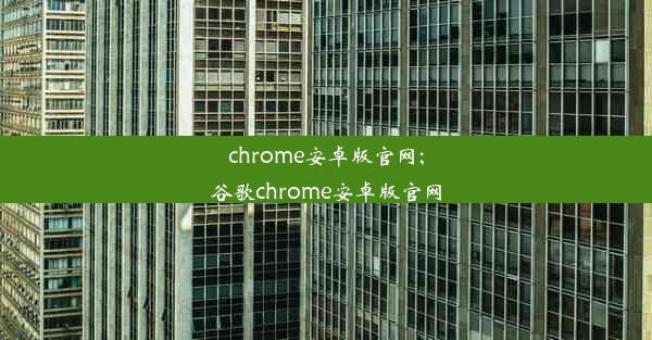 chrome安卓版官网;谷歌chrome安卓版官网