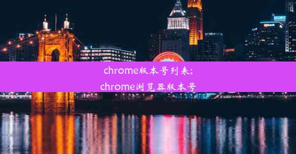 chrome版本号列表;chrome浏览器版本号