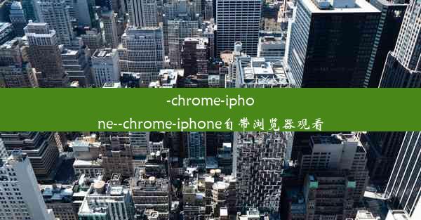 -chrome-iphone--chrome-iphone自带浏览器观看