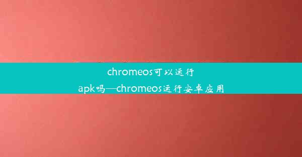 chromeos可以运行apk吗—chromeos运行安卓应用