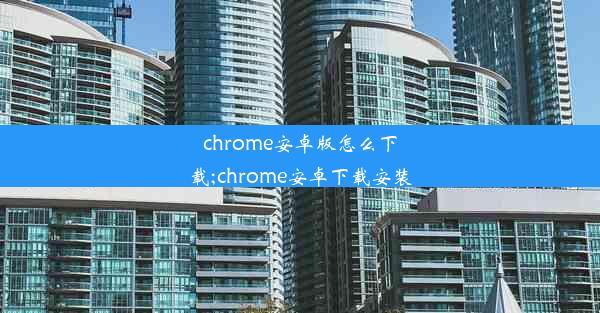 chrome安卓版怎么下载;chrome安卓下载安装