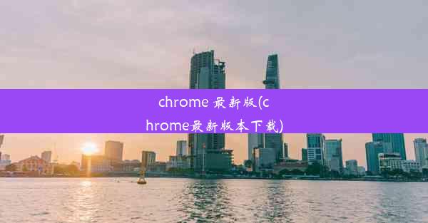 chrome 最新版(chrome最新版本下载)