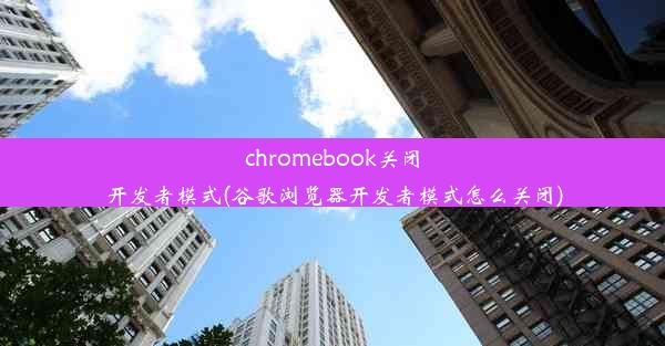 chromebook关闭开发者模式(谷歌浏览器开发者模式怎么关闭)