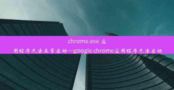 chrome.exe 应用程序无法正常启动—google chrome应用程序无法启动