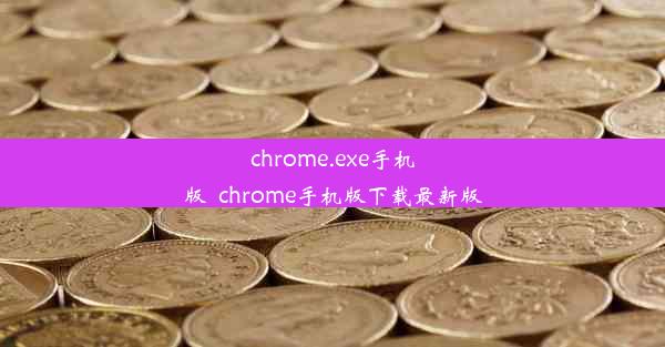 chrome.exe手机版_chrome手机版下载最新版