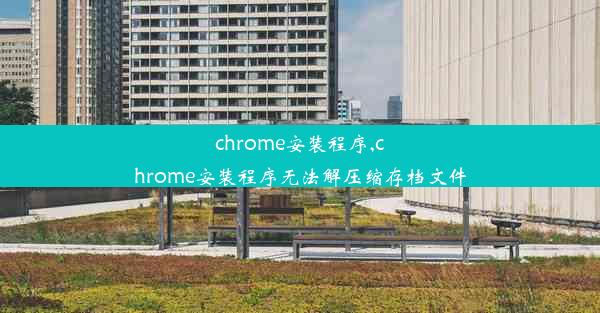 chrome安装程序,chrome安装程序无法解压缩存档文件