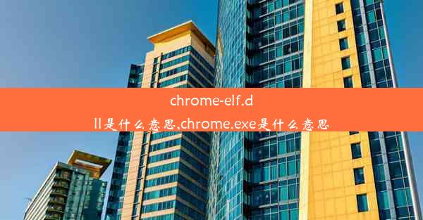 chrome-elf.dll是什么意思,chrome.exe是什么意思