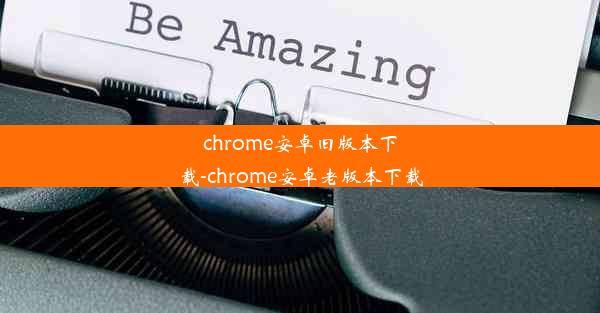 chrome安卓旧版本下载-chrome安卓老版本下载